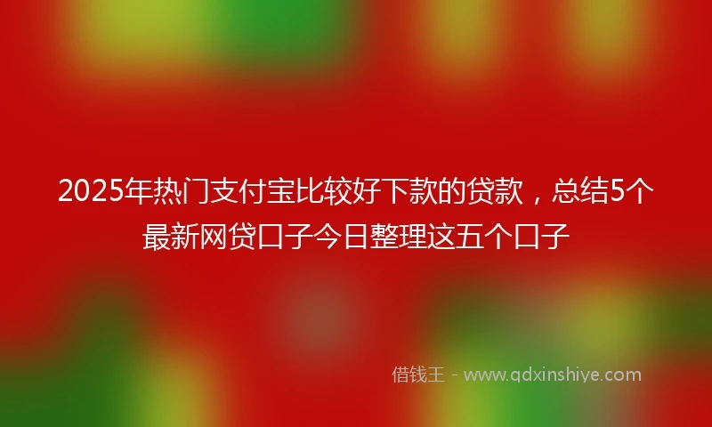 2025年热门支付宝比较好下款的贷款，总结5个最新网贷口子今日整理这五个口子