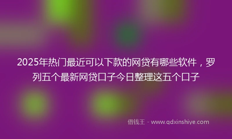 2025年热门最近可以下款的网贷有哪些软件，罗列五个最新网贷口子今日整理这五个口子