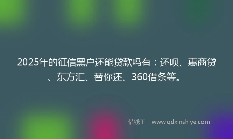 2025年的征信黑户还能贷款吗有：还呗、惠商贷、东方汇、替你还、360借条等。