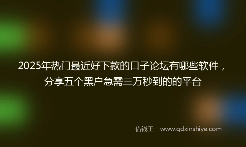 2025年热门最近好下款的口子论坛有哪些软件，分享五个黑户急需三万秒到的的平台