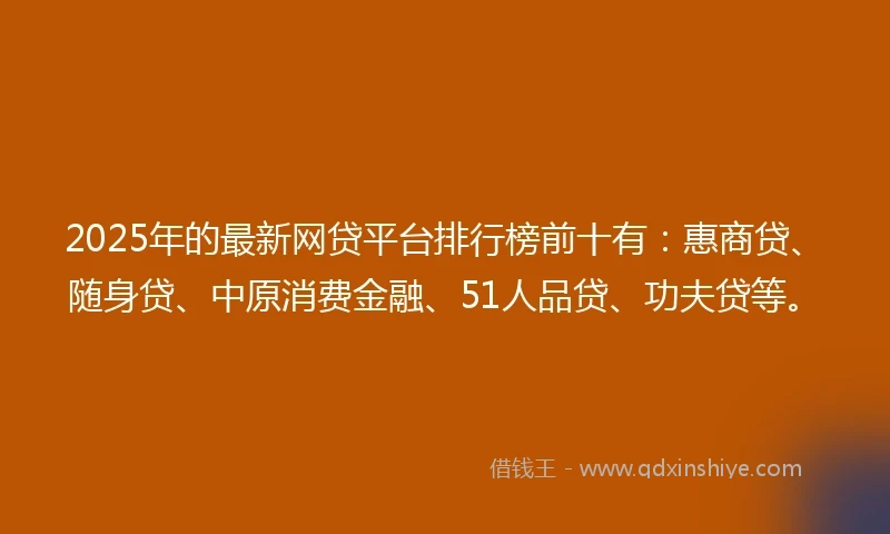 2025年的最新网贷平台排行榜前十有：惠商贷、随身贷、中原消费金融、51人品贷、功夫贷等。