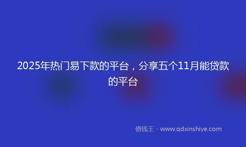 2025年热门易下款的平台，分享五个11月能贷款的平台