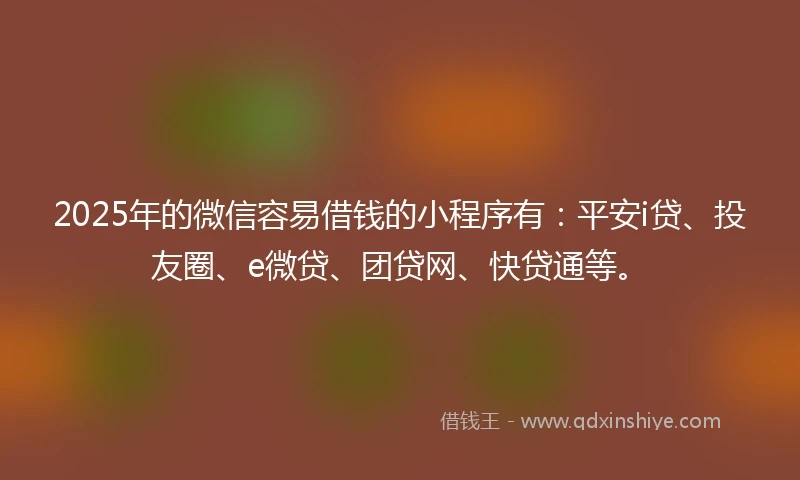 2025年的微信容易借钱的小程序有：平安i贷、投友圈、e微贷、团贷网、快贷通等。