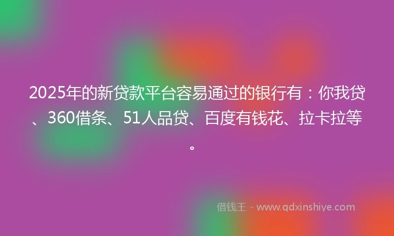 2025年的新贷款平台容易通过的银行有：你我贷、360借条、51人品贷、百度有钱花、拉卡拉等。