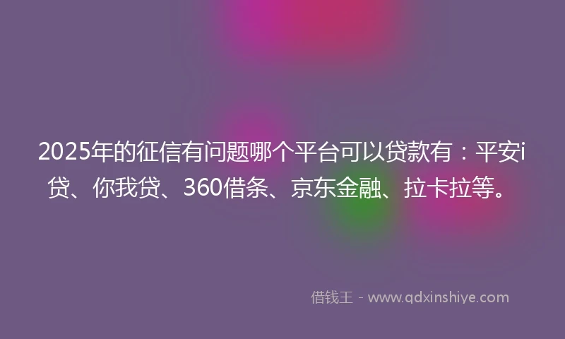 2025年的征信有问题哪个平台可以贷款有：平安i贷、你我贷、360借条、京东金融、拉卡拉等。