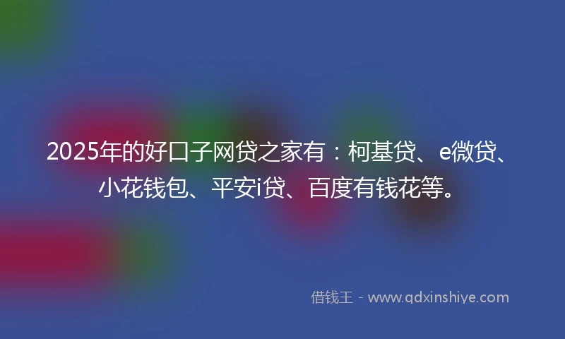 2025年的好口子网贷之家有：柯基贷、e微贷、小花钱包、平安i贷、百度有钱花等。