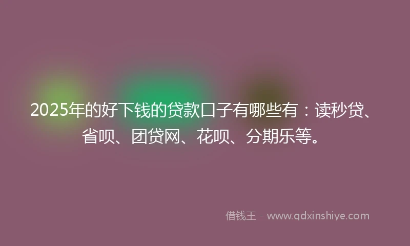 2025年的好下钱的贷款口子有哪些有：读秒贷、省呗、团贷网、花呗、分期乐等。
