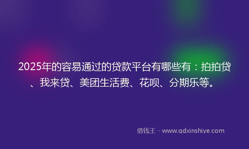 2025年的容易通过的贷款平台有哪些有：拍拍贷、我来贷、美团生活费、花呗、分期乐等。