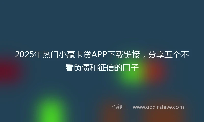 2025年热门小赢卡贷APP下载链接，分享五个不看负债和征信的口子