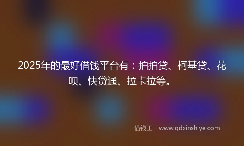 2025年的最好借钱平台有：拍拍贷、柯基贷、花呗、快贷通、拉卡拉等。