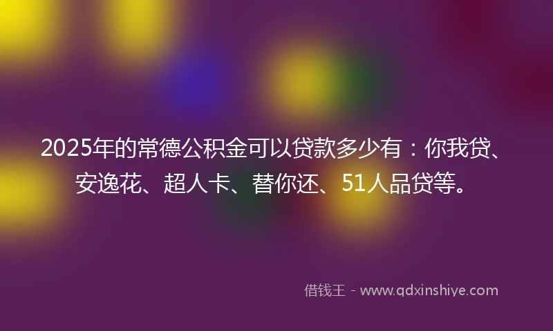 2025年的常德公积金可以贷款多少有：你我贷、安逸花、超人卡、替你还、51人品贷等。