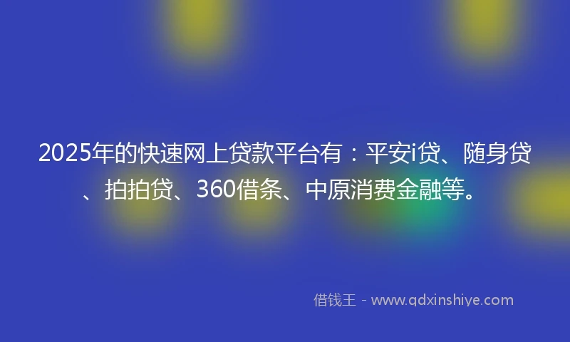 2025年的快速网上贷款平台有：平安i贷、随身贷、拍拍贷、360借条、中原消费金融等。