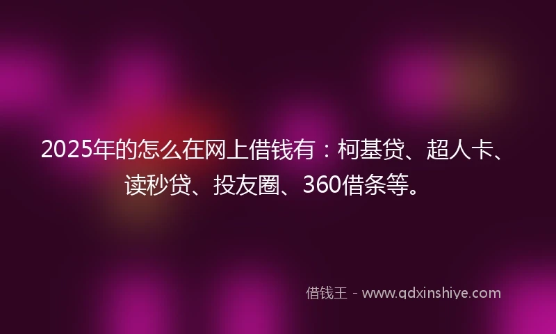 2025年的怎么在网上借钱有：柯基贷、超人卡、读秒贷、投友圈、360借条等。