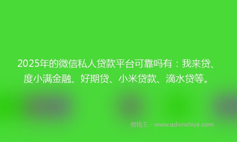 2025年的微信私人贷款平台可靠吗有：我来贷、度小满金融、好期贷、小米贷款、滴水贷等。