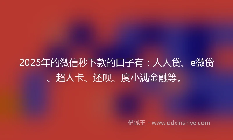 2025年的微信秒下款的口子有：人人贷、e微贷、超人卡、还呗、度小满金融等。