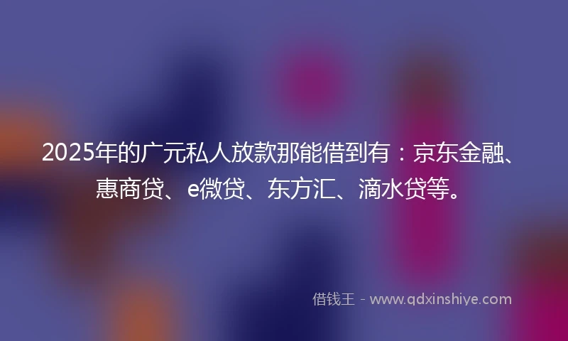 2025年的广元私人放款那能借到有：京东金融、惠商贷、e微贷、东方汇、滴水贷等。