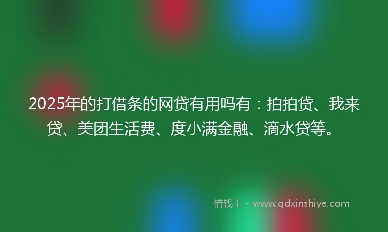 2025年的打借条的网贷有用吗有：拍拍贷、我来贷、美团生活费、度小满金融、滴水贷等。