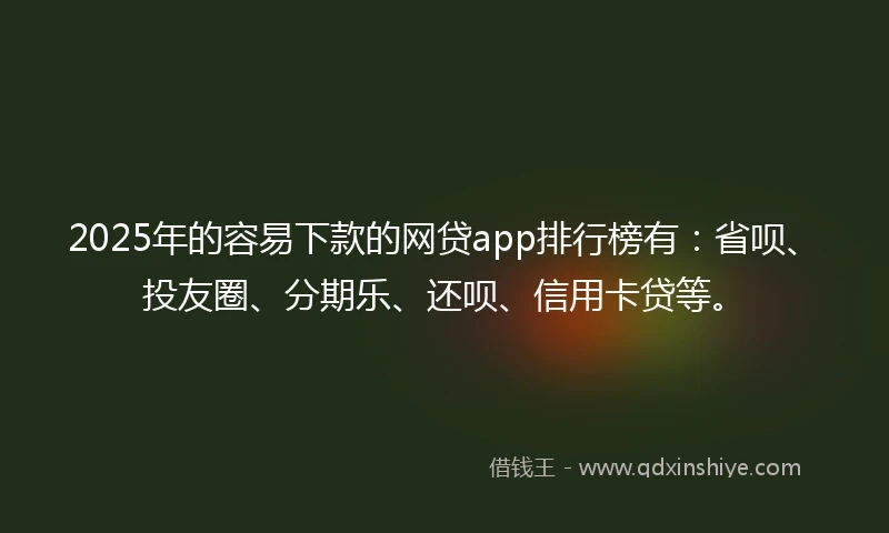 2025年的容易下款的网贷app排行榜有：省呗、投友圈、分期乐、还呗、信用卡贷等。