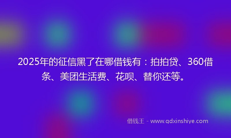 2025年的征信黑了在哪借钱有：拍拍贷、360借条、美团生活费、花呗、替你还等。