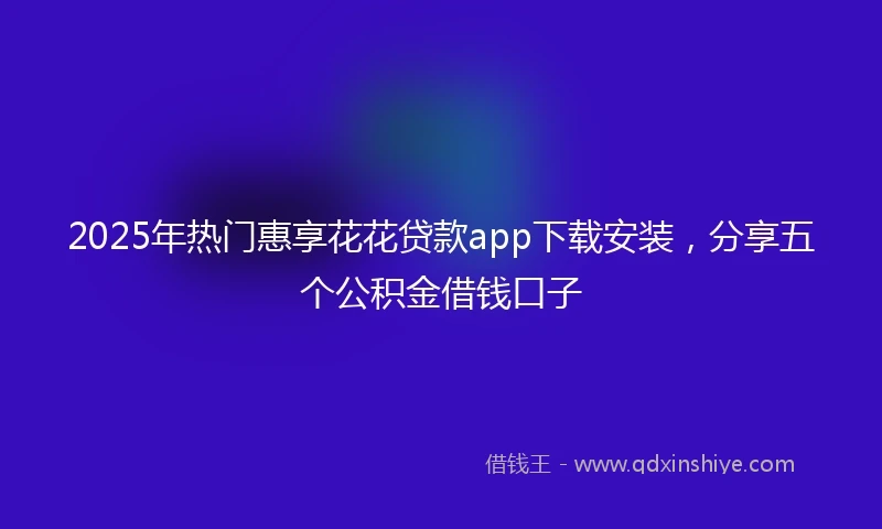 2025年热门惠享花花贷款app下载安装，分享五个公积金借钱口子