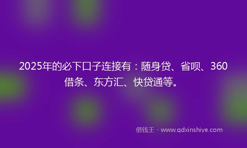 2025年的必下口子连接有：随身贷、省呗、360借条、东方汇、快贷通等。