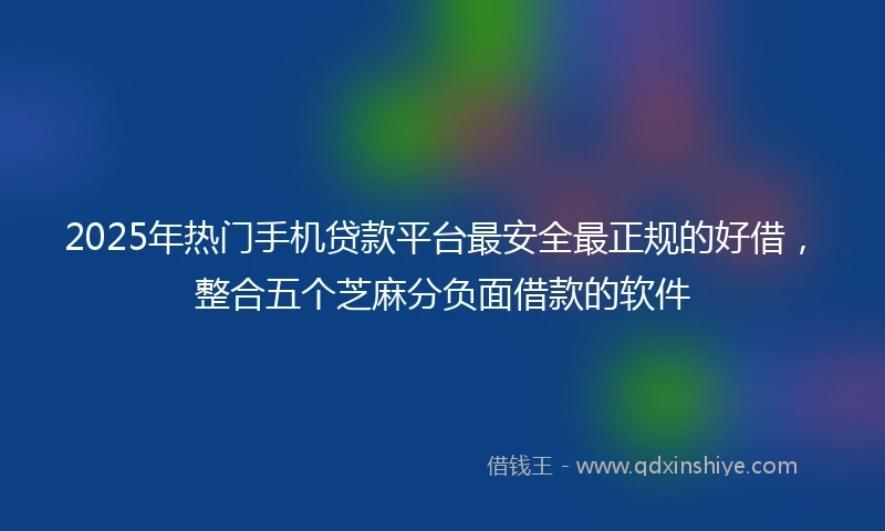 2025年热门手机贷款平台最安全最正规的好借，整合五个芝麻分负面借款的软件
