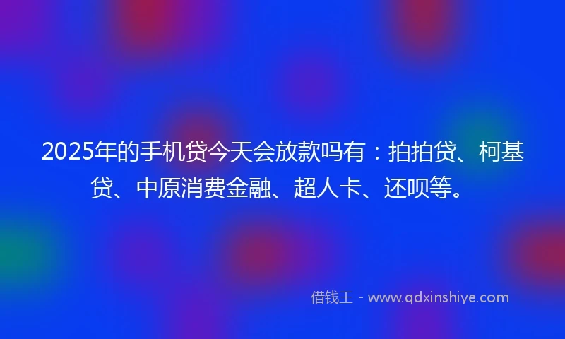 2025年的手机贷今天会放款吗有：拍拍贷、柯基贷、中原消费金融、超人卡、还呗等。