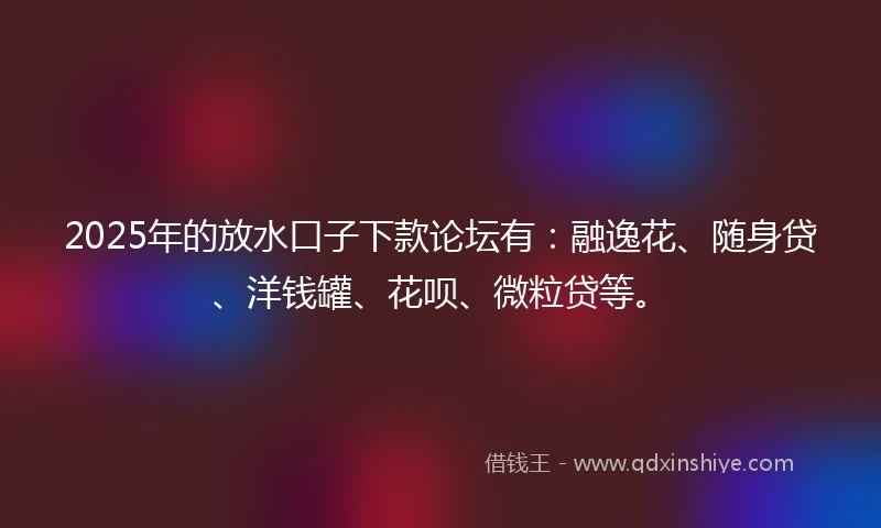 2025年的放水口子下款论坛有：融逸花、随身贷、洋钱罐、花呗、微粒贷等。
