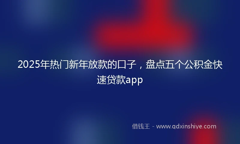 2025年热门新年放款的口子，盘点五个公积金快速贷款app