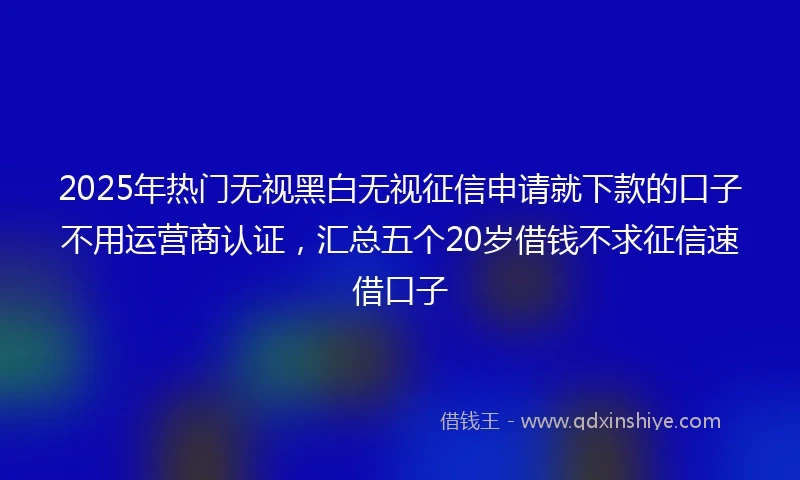 2025年热门无视黑白无视征信申请就下款的口子不用运营商认证，汇总五个20岁借钱不求征信速借口子