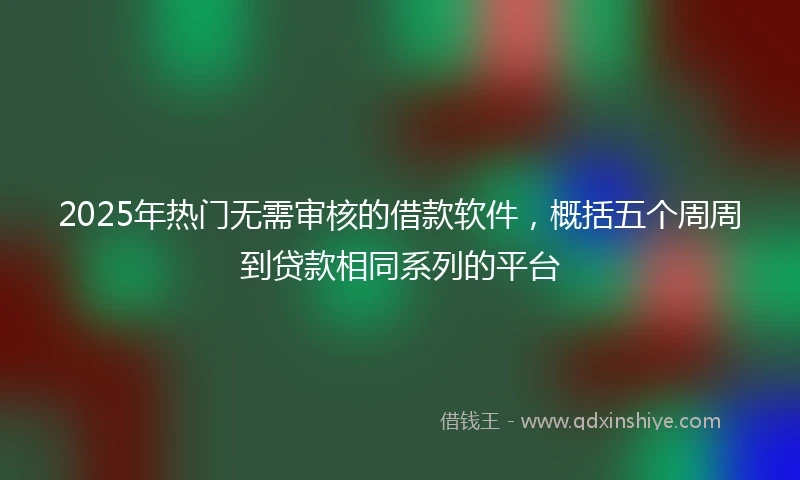2025年热门无需审核的借款软件，概括五个周周到贷款相同系列的平台