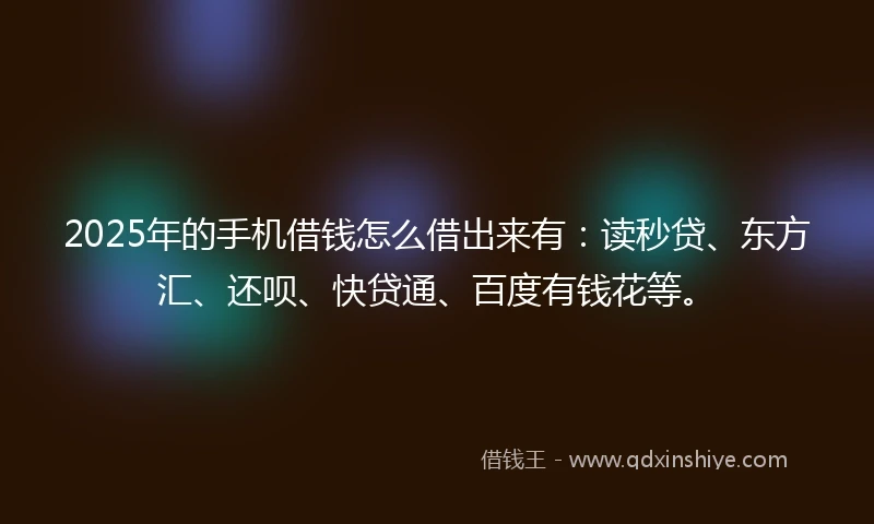 2025年的手机借钱怎么借出来有：读秒贷、东方汇、还呗、快贷通、百度有钱花等。