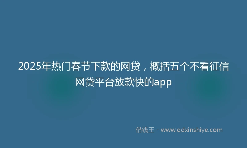 2025年热门春节下款的网贷，概括五个不看征信网贷平台放款快的app