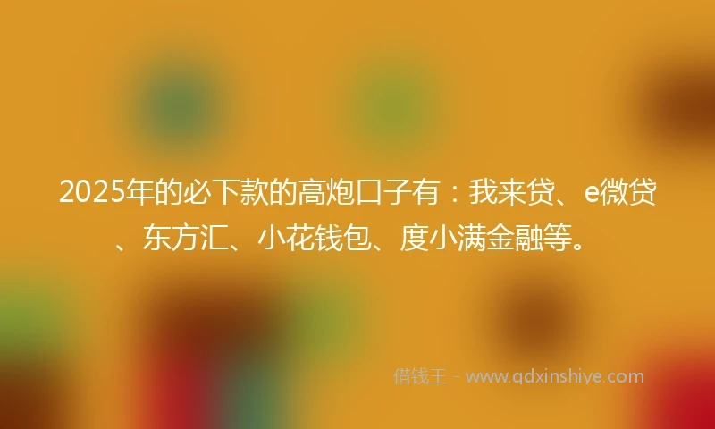 2025年的必下款的高炮口子有：我来贷、e微贷、东方汇、小花钱包、度小满金融等。