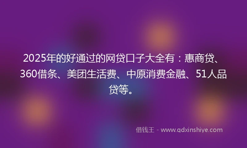 2025年的好通过的网贷口子大全有：惠商贷、360借条、美团生活费、中原消费金融、51人品贷等。