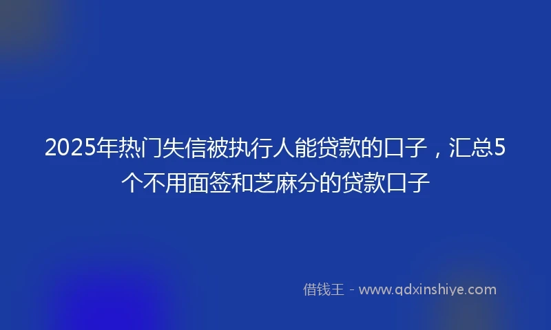 2025年热门失信被执行人能贷款的口子，汇总5个不用面签和芝麻分的贷款口子