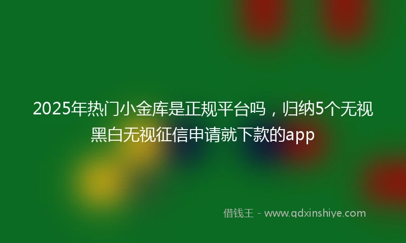 2025年热门小金库是正规平台吗，归纳5个无视黑白无视征信申请就下款的app