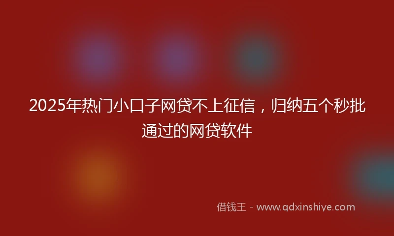 2025年热门小口子网贷不上征信，归纳五个秒批通过的网贷软件