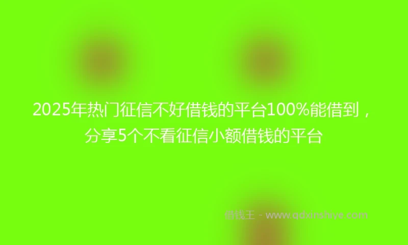 2025年热门征信不好借钱的平台100%能借到，分享5个不看征信小额借钱的平台