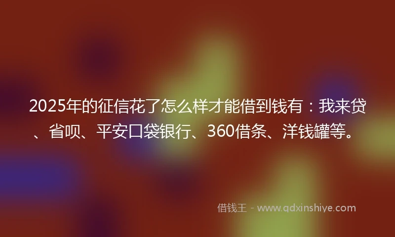 2025年的征信花了怎么样才能借到钱有：我来贷、省呗、平安口袋银行、360借条、洋钱罐等。