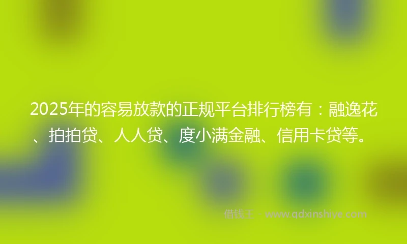 2025年的容易放款的正规平台排行榜有：融逸花、拍拍贷、人人贷、度小满金融、信用卡贷等。