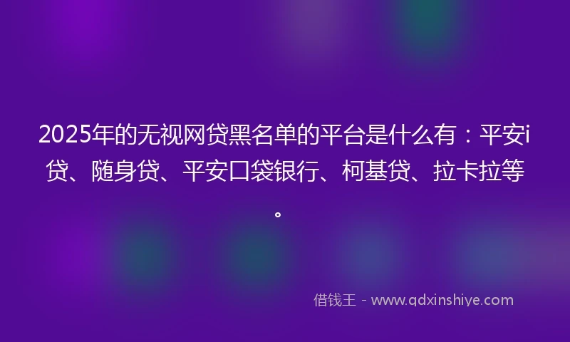 2025年的无视网贷黑名单的平台是什么有：平安i贷、随身贷、平安口袋银行、柯基贷、拉卡拉等。