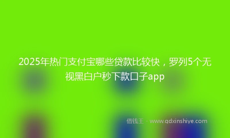 2025年热门支付宝哪些贷款比较快，罗列5个无视黑白户秒下款口子app