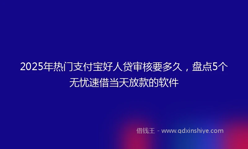 2025年热门支付宝好人贷审核要多久，盘点5个无忧速借当天放款的软件