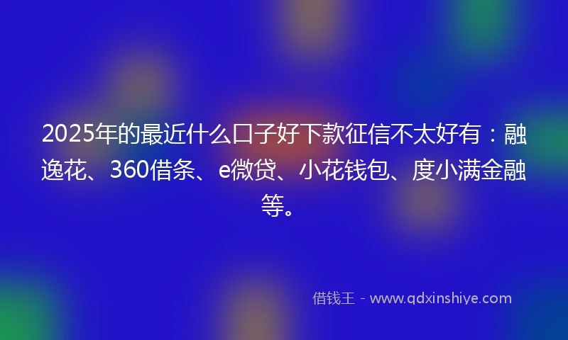 2025年的最近什么口子好下款征信不太好有：融逸花、360借条、e微贷、小花钱包、度小满金融等。