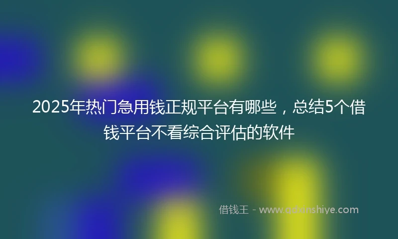 2025年热门急用钱正规平台有哪些，总结5个借钱平台不看综合评估的软件