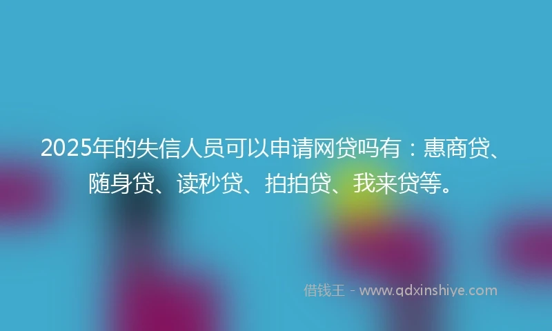 2025年的失信人员可以申请网贷吗有：惠商贷、随身贷、读秒贷、拍拍贷、我来贷等。