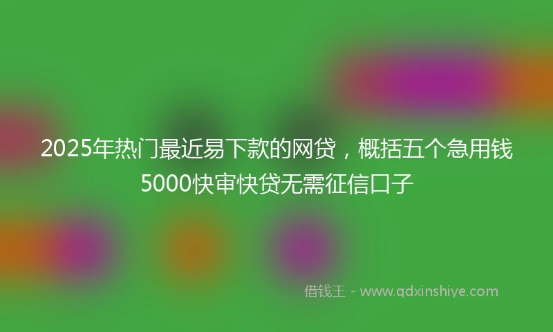 2025年热门最近易下款的网贷，概括五个急用钱5000快审快贷无需征信口子