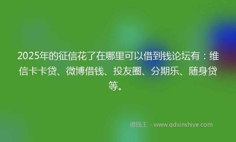 2025年的征信花了在哪里可以借到钱论坛有：维信卡卡贷、微博借钱、投友圈、分期乐、随身贷等。
