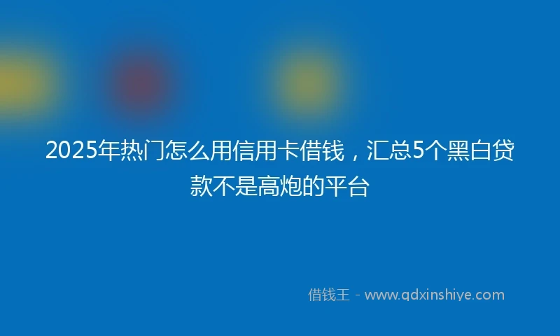 2025年热门怎么用信用卡借钱，汇总5个黑白贷款不是高炮的平台